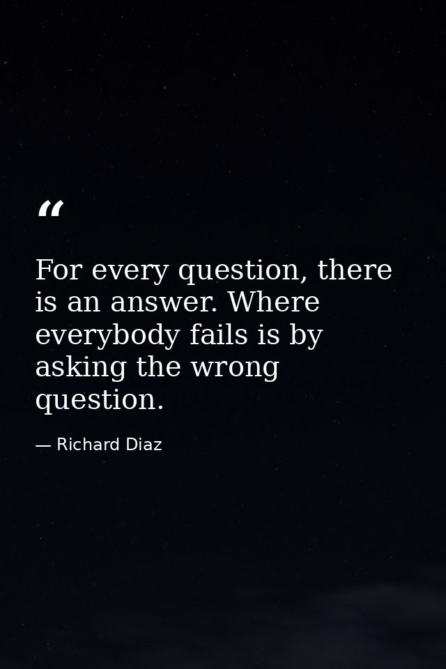 For every question, there is an answer. Where everybody fails is by asking the wrong question. — Richard Diaz