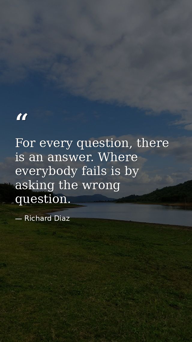 For every question, there is an answer. Where everybody fails is by asking the wrong question. — Richard Diaz