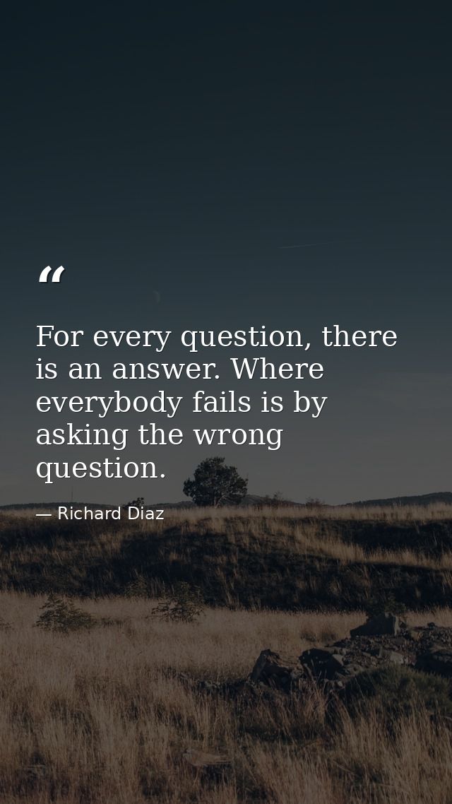 For every question, there is an answer. Where everybody fails is by asking the wrong question. — Richard Diaz