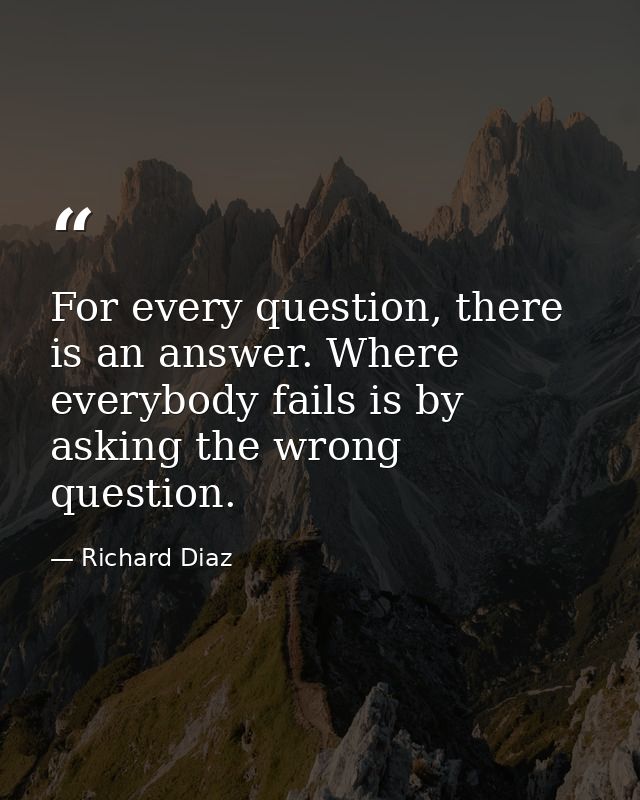 For every question, there is an answer. Where everybody fails is by asking the wrong question. — Richard Diaz