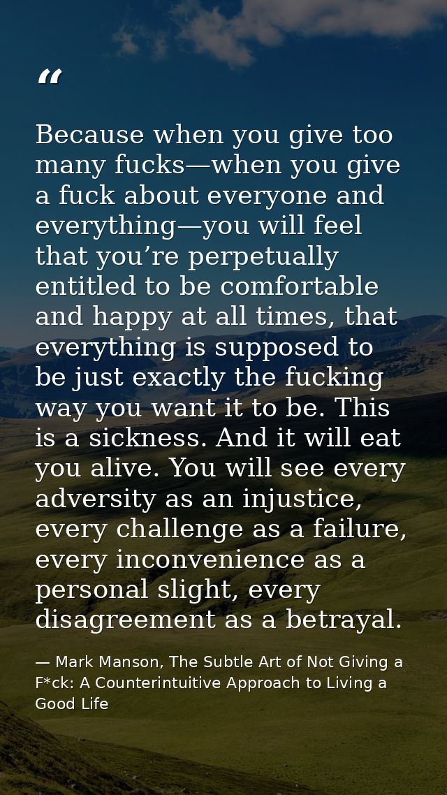 Because when you give too many fucks—when you give a fuck about everyone and everything—you will feel that you’re perpet — Mark Manson, The Subtle Art of Not Giving a F*ck: A Counterintuitive Approach to Living a Good Life