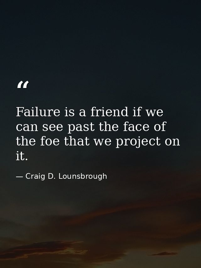 Failure is a friend if we can see past the face of the foe that we project on it. — Craig D. Lounsbrough