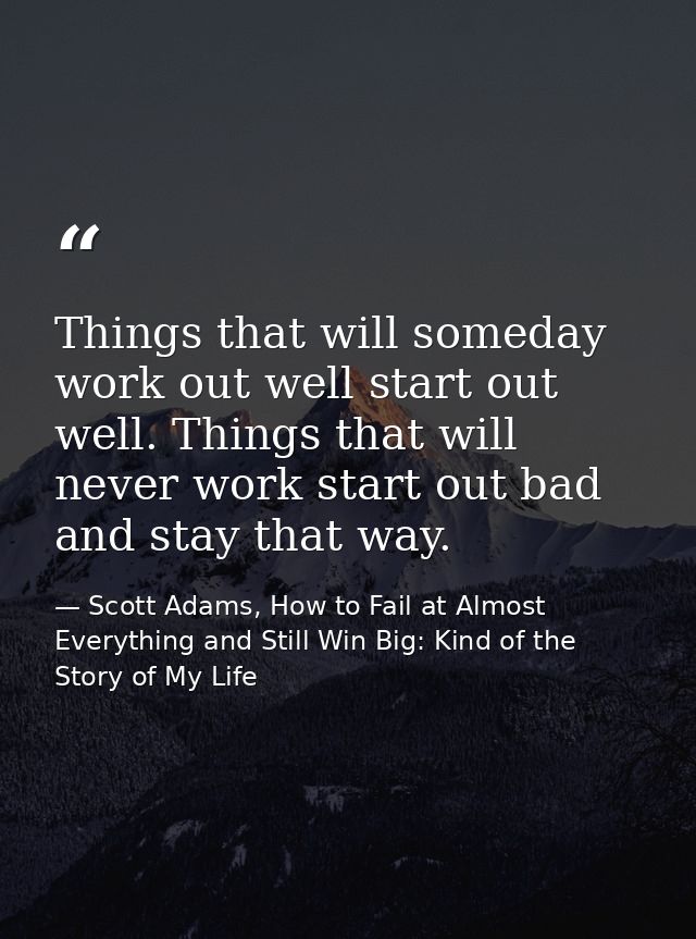 Things that will someday work out well start out well. Things that will never work start out bad and stay that way. — Scott Adams, How to Fail at Almost Everything and Still Win Big: Kind of the Story of My Life