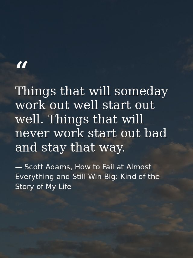Things that will someday work out well start out well. Things that will never work start out bad and stay that way. — Scott Adams, How to Fail at Almost Everything and Still Win Big: Kind of the Story of My Life