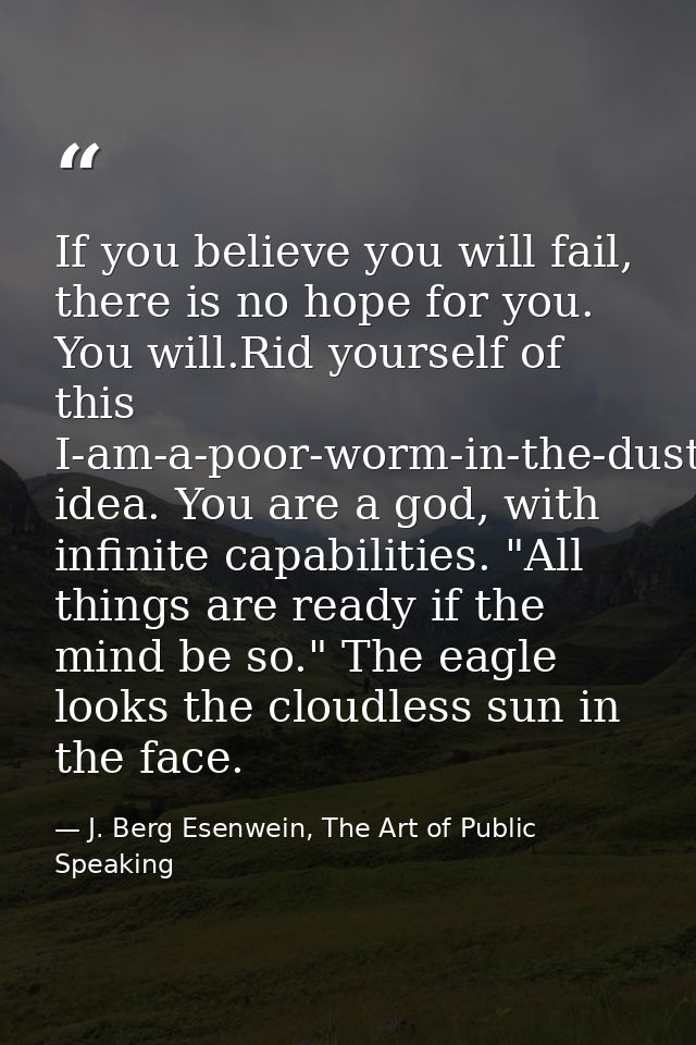 If you believe you will fail, there is no hope for you. You will.Rid yourself of this I-am-a-poor-worm-in-the-dust idea. — J. Berg Esenwein, The Art of Public Speaking