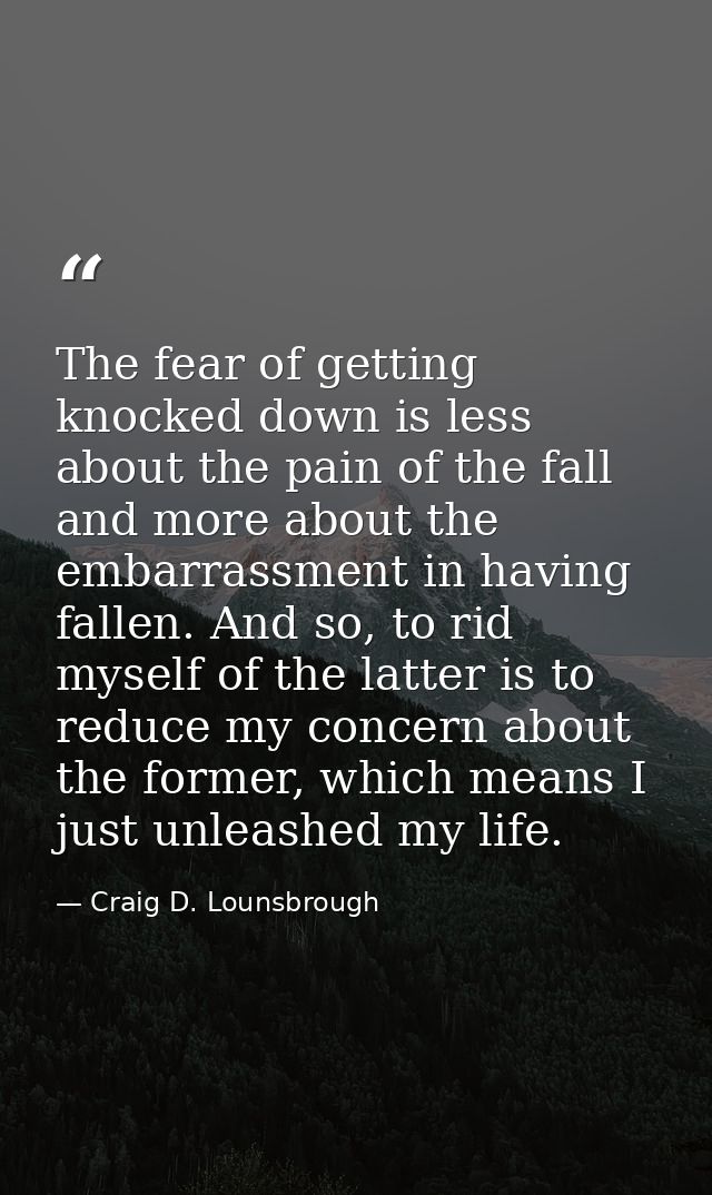 The fear of getting knocked down is less about the pain of the fall and more about the embarrassment in having fallen. A — Craig D. Lounsbrough