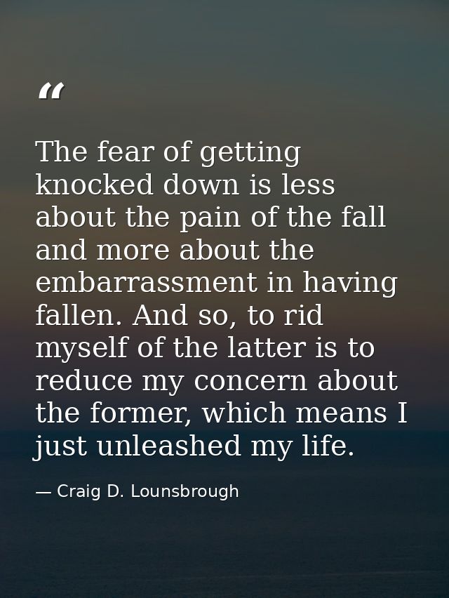 The fear of getting knocked down is less about the pain of the fall and more about the embarrassment in having fallen. A — Craig D. Lounsbrough