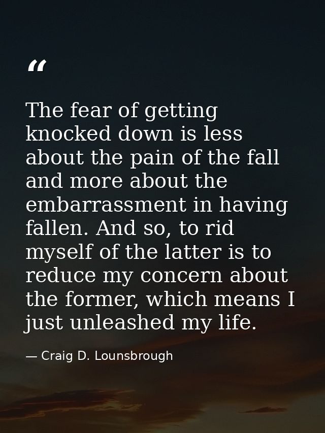The fear of getting knocked down is less about the pain of the fall and more about the embarrassment in having fallen. A — Craig D. Lounsbrough