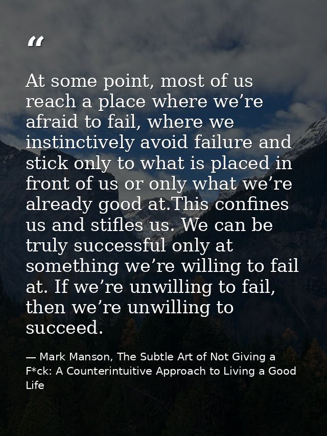 At some point, most of us reach a place where we’re afraid to fail, where we instinctively avoid failure and stick only  — Mark Manson, The Subtle Art of Not Giving a F*ck: A Counterintuitive Approach to Living a Good Life