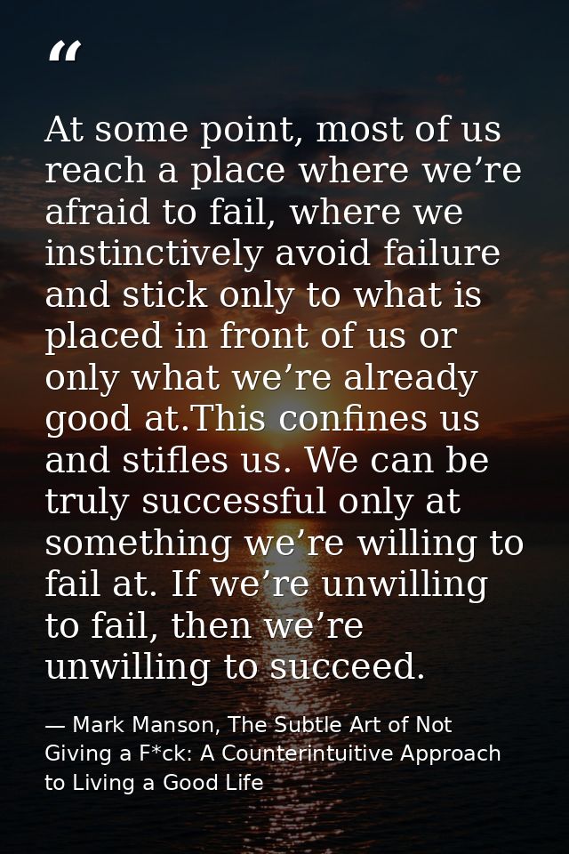 At some point, most of us reach a place where we’re afraid to fail, where we instinctively avoid failure and stick only  — Mark Manson, The Subtle Art of Not Giving a F*ck: A Counterintuitive Approach to Living a Good Life