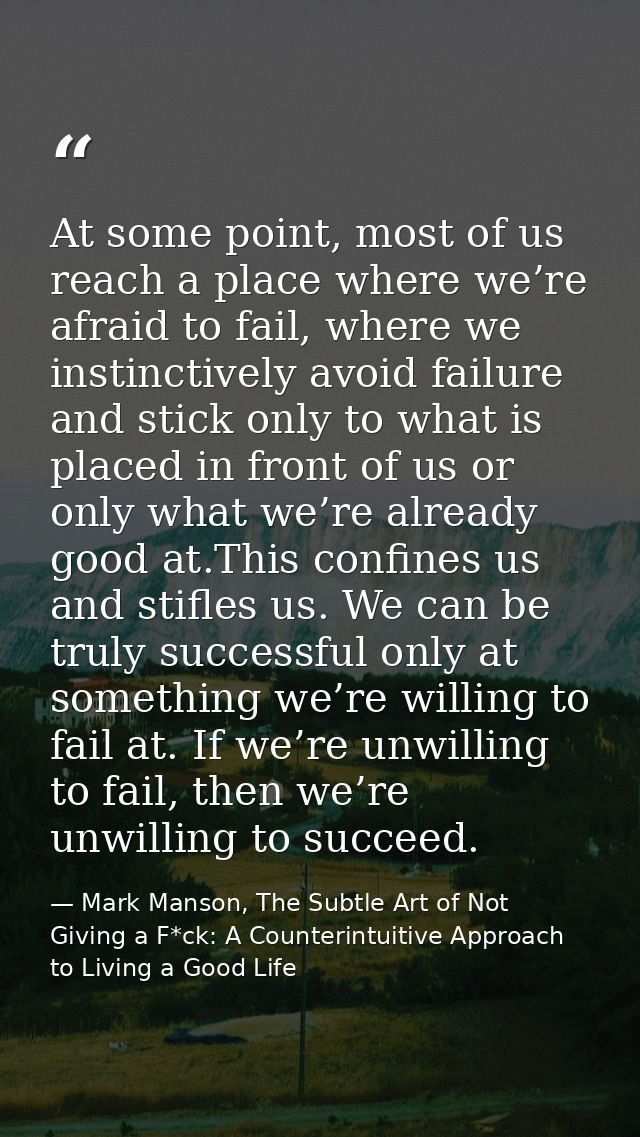At some point, most of us reach a place where we’re afraid to fail, where we instinctively avoid failure and stick only  — Mark Manson, The Subtle Art of Not Giving a F*ck: A Counterintuitive Approach to Living a Good Life