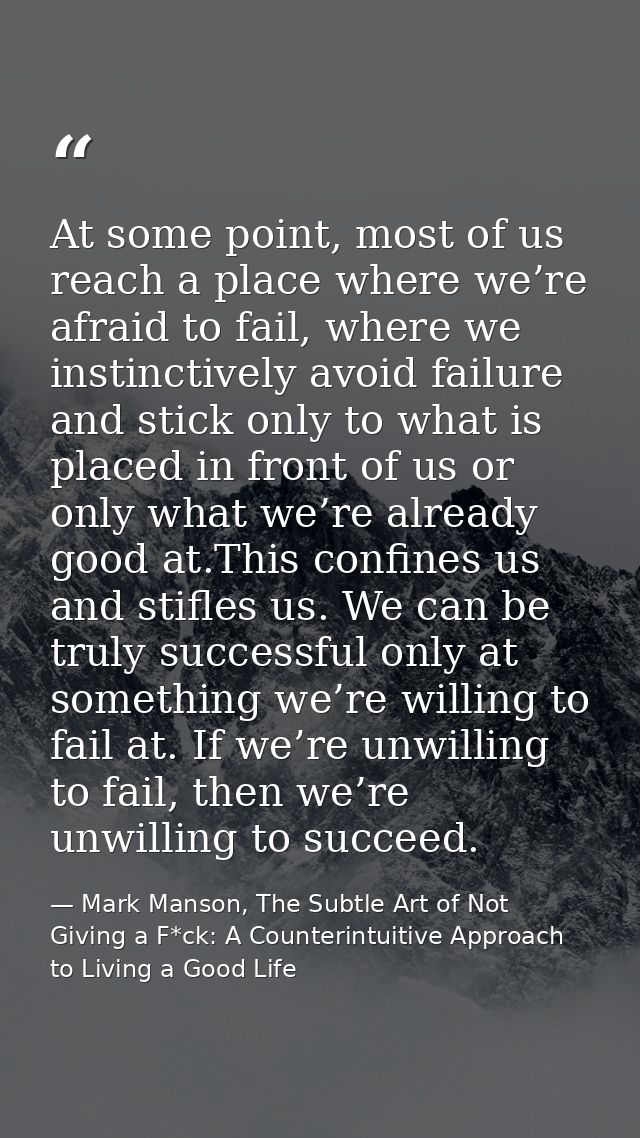 At some point, most of us reach a place where we’re afraid to fail, where we instinctively avoid failure and stick only  — Mark Manson, The Subtle Art of Not Giving a F*ck: A Counterintuitive Approach to Living a Good Life