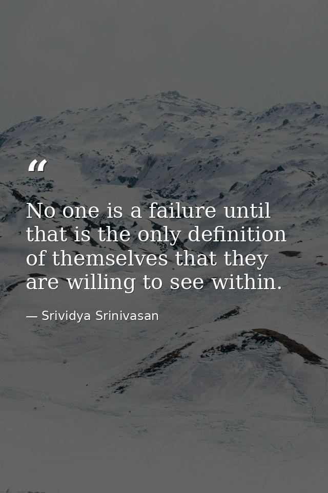 No one is a failure until that is the only definition of themselves that they are willing to see within. — Srividya Srinivasan