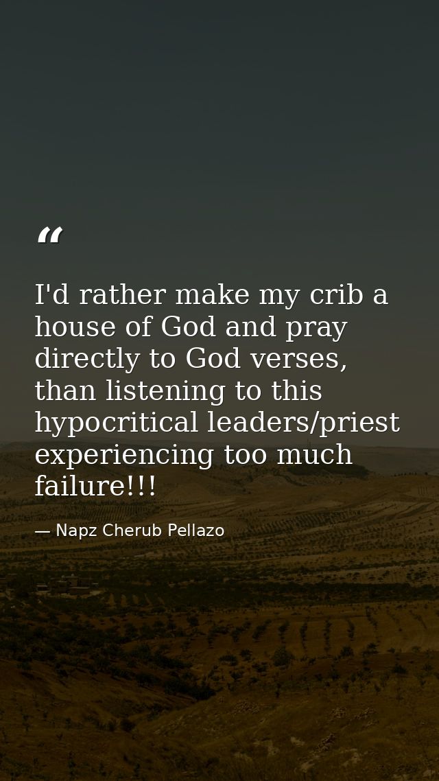 I'd rather make my crib a house of God and pray directly to God verses, than listening to this hypocritical leaders/prie — Napz Cherub Pellazo