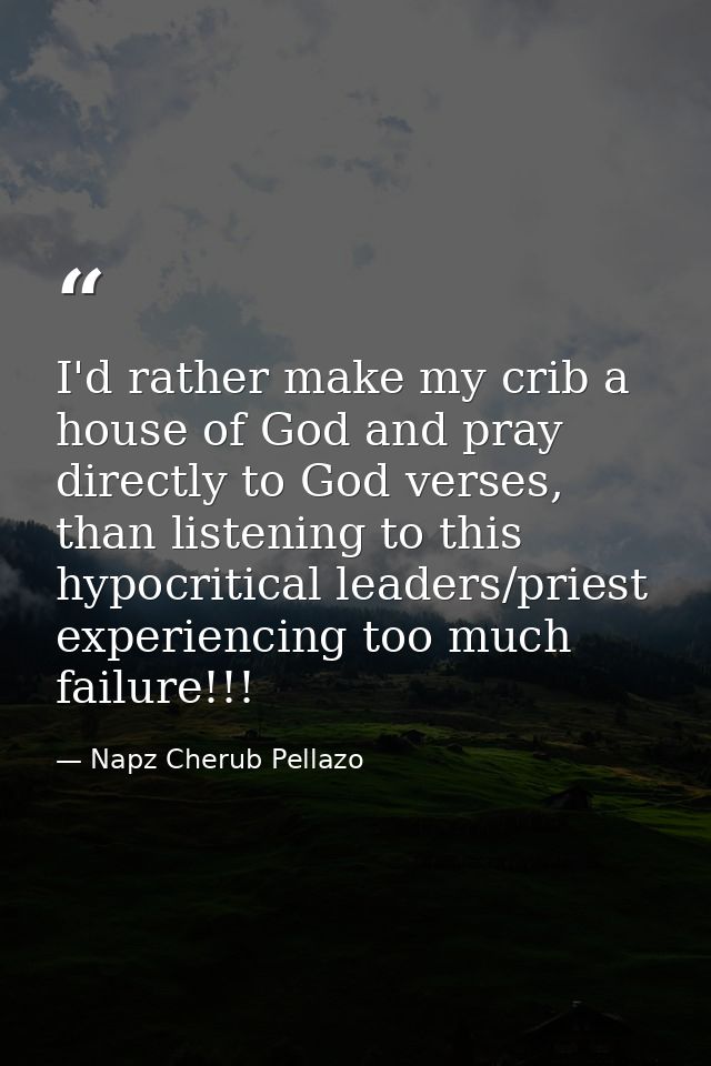 I'd rather make my crib a house of God and pray directly to God verses, than listening to this hypocritical leaders/prie — Napz Cherub Pellazo