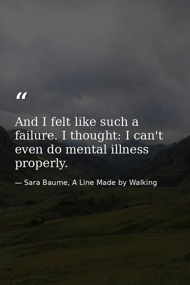 And I felt like such a failure. I thought: I can't even do mental illness properly. — Sara Baume, A Line Made by Walking