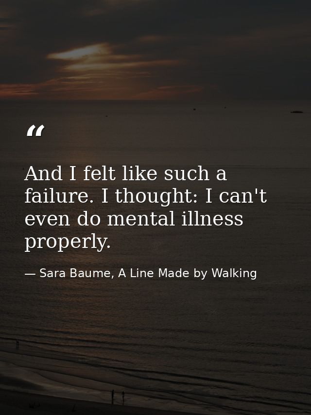 And I felt like such a failure. I thought: I can't even do mental illness properly. — Sara Baume, A Line Made by Walking