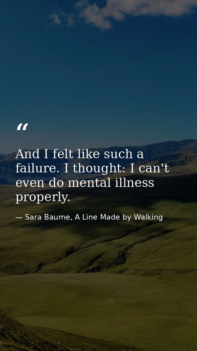 And I felt like such a failure. I thought: I can't even do mental illness properly. — Sara Baume, A Line Made by Walking