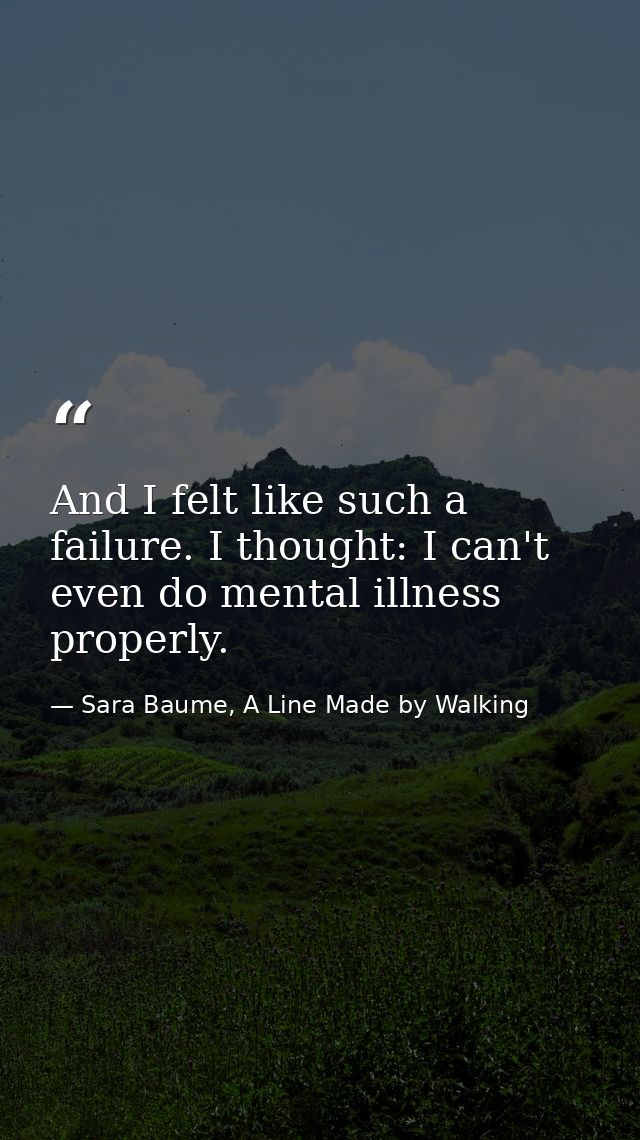 And I felt like such a failure. I thought: I can't even do mental illness properly. — Sara Baume, A Line Made by Walking