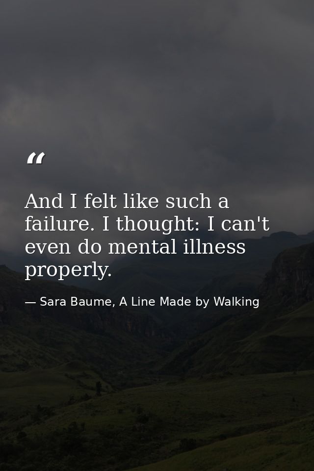 And I felt like such a failure. I thought: I can't even do mental illness properly. — Sara Baume, A Line Made by Walking
