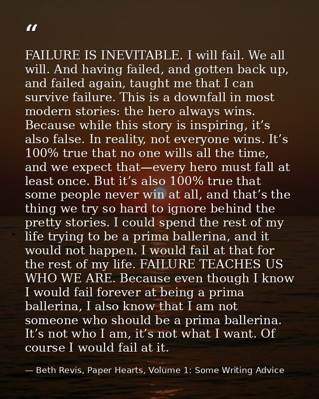FAILURE IS INEVITABLE. I will fail. We all will. And having failed, and gotten back up, and failed again, taught me that — Beth Revis, Paper Hearts, Volume 1: Some Writing Advice