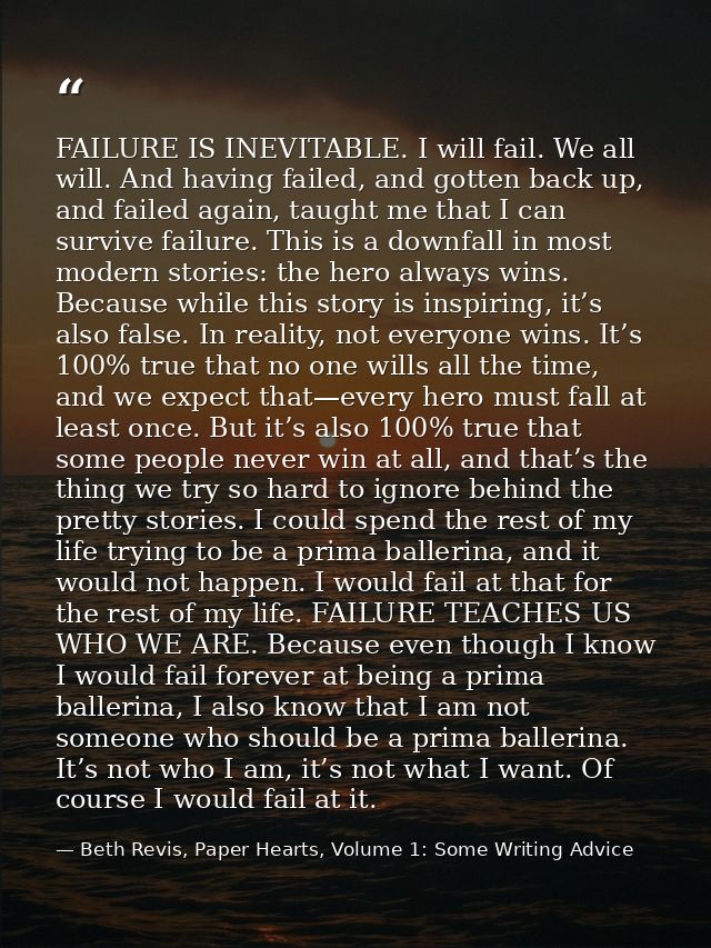 FAILURE IS INEVITABLE. I will fail. We all will. And having failed, and gotten back up, and failed again, taught me that — Beth Revis, Paper Hearts, Volume 1: Some Writing Advice