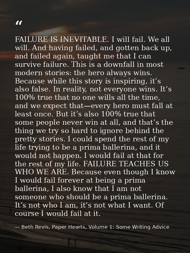 FAILURE IS INEVITABLE. I will fail. We all will. And having failed, and gotten back up, and failed again, taught me that — Beth Revis, Paper Hearts, Volume 1: Some Writing Advice