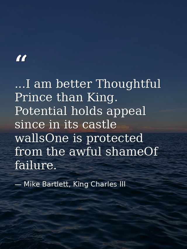 ...I am better Thoughtful Prince than King. Potential holds appeal since in its castle wallsOne is protected from the aw — Mike Bartlett, King Charles III