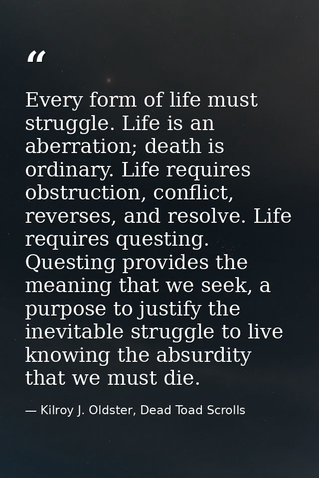 Every form of life must struggle. Life is an aberration; death is ordinary. Life requires obstruction, conflict, reverse — Kilroy J. Oldster, Dead Toad Scrolls