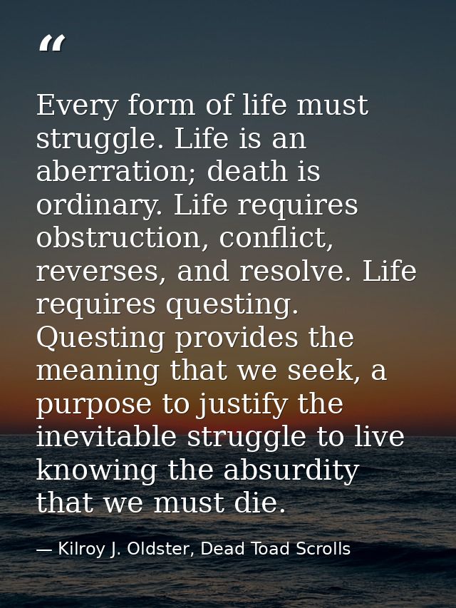 Every form of life must struggle. Life is an aberration; death is ordinary. Life requires obstruction, conflict, reverse — Kilroy J. Oldster, Dead Toad Scrolls