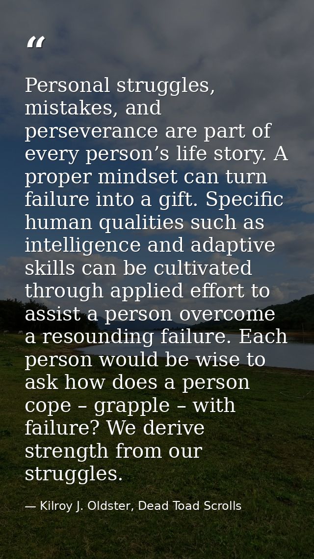 Personal struggles, mistakes, and perseverance are part of every person’s life story. A proper mindset can turn failure  — Kilroy J. Oldster, Dead Toad Scrolls