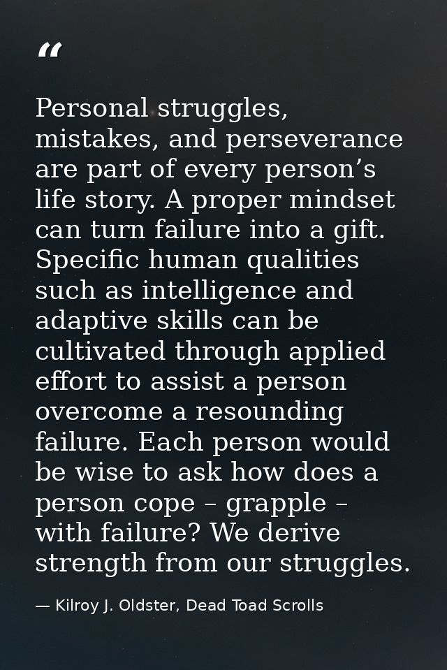 Personal struggles, mistakes, and perseverance are part of every person’s life story. A proper mindset can turn failure  — Kilroy J. Oldster, Dead Toad Scrolls