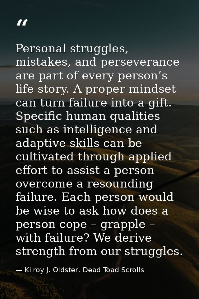 Personal struggles, mistakes, and perseverance are part of every person’s life story. A proper mindset can turn failure  — Kilroy J. Oldster, Dead Toad Scrolls