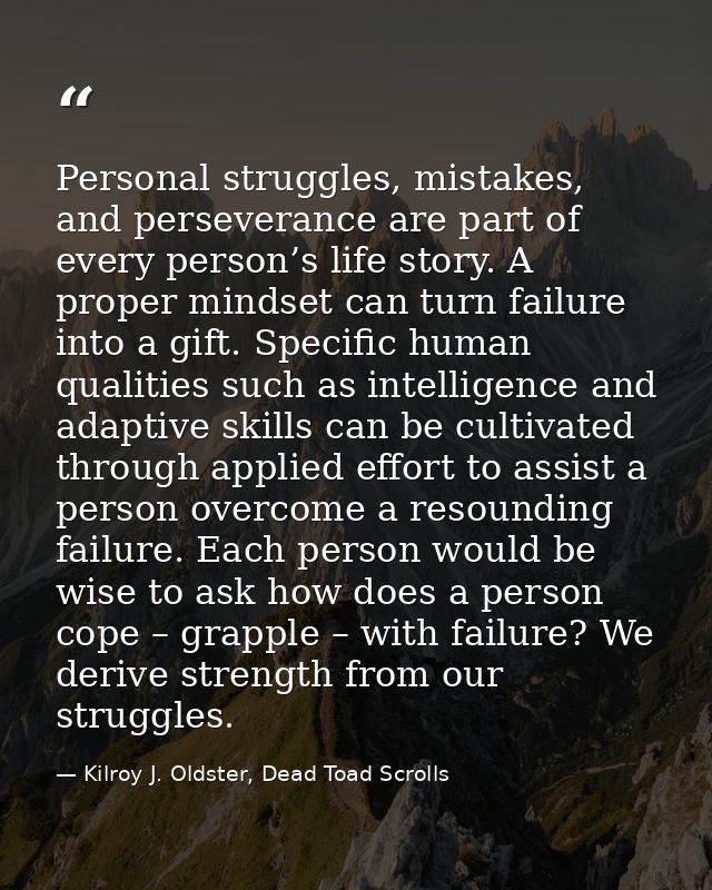 Personal struggles, mistakes, and perseverance are part of every person’s life story. A proper mindset can turn failure  — Kilroy J. Oldster, Dead Toad Scrolls