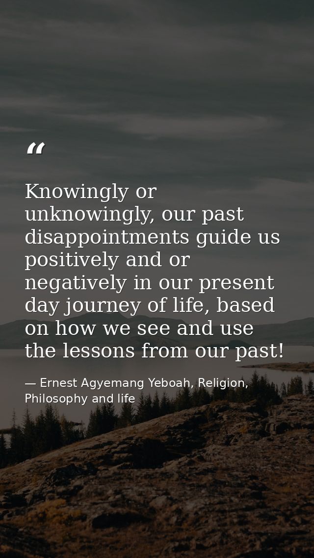 Knowingly or unknowingly, our past disappointments guide us positively and or negatively in our present day journey of l — Ernest Agyemang Yeboah, Religion, Philosophy and life