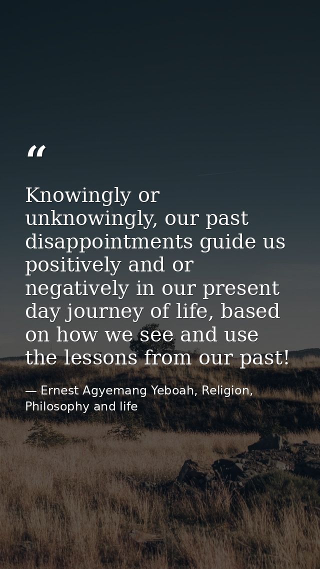 Knowingly or unknowingly, our past disappointments guide us positively and or negatively in our present day journey of l — Ernest Agyemang Yeboah, Religion, Philosophy and life