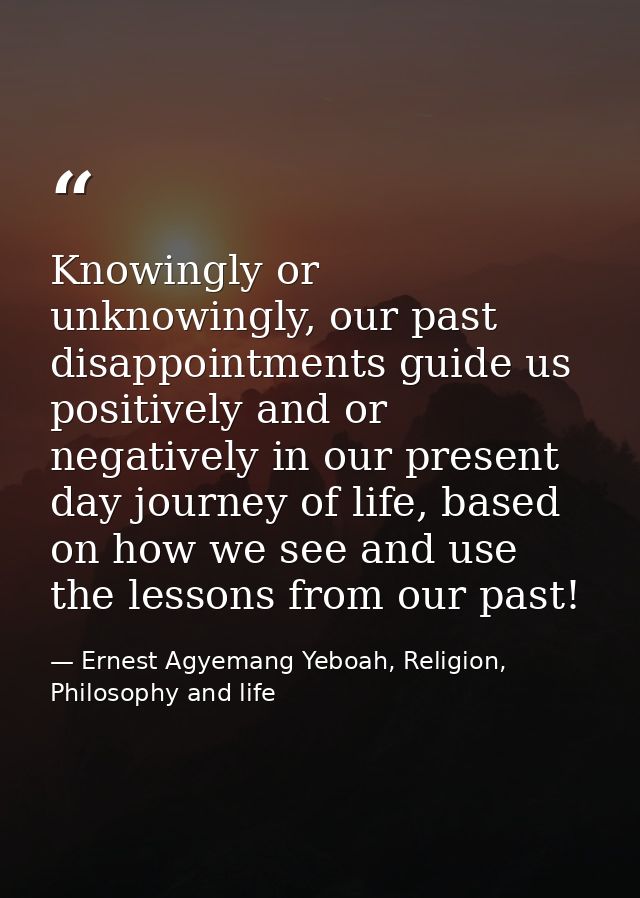 Knowingly or unknowingly, our past disappointments guide us positively and or negatively in our present day journey of l — Ernest Agyemang Yeboah, Religion, Philosophy and life