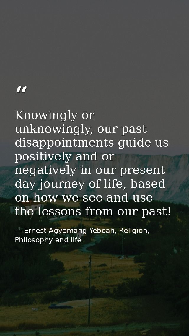 Knowingly or unknowingly, our past disappointments guide us positively and or negatively in our present day journey of l — Ernest Agyemang Yeboah, Religion, Philosophy and life