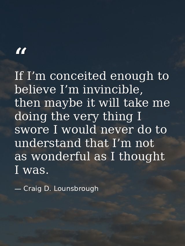 If I’m conceited enough to believe I’m invincible, then maybe it will take me doing the very thing I swore I would never — Craig D. Lounsbrough