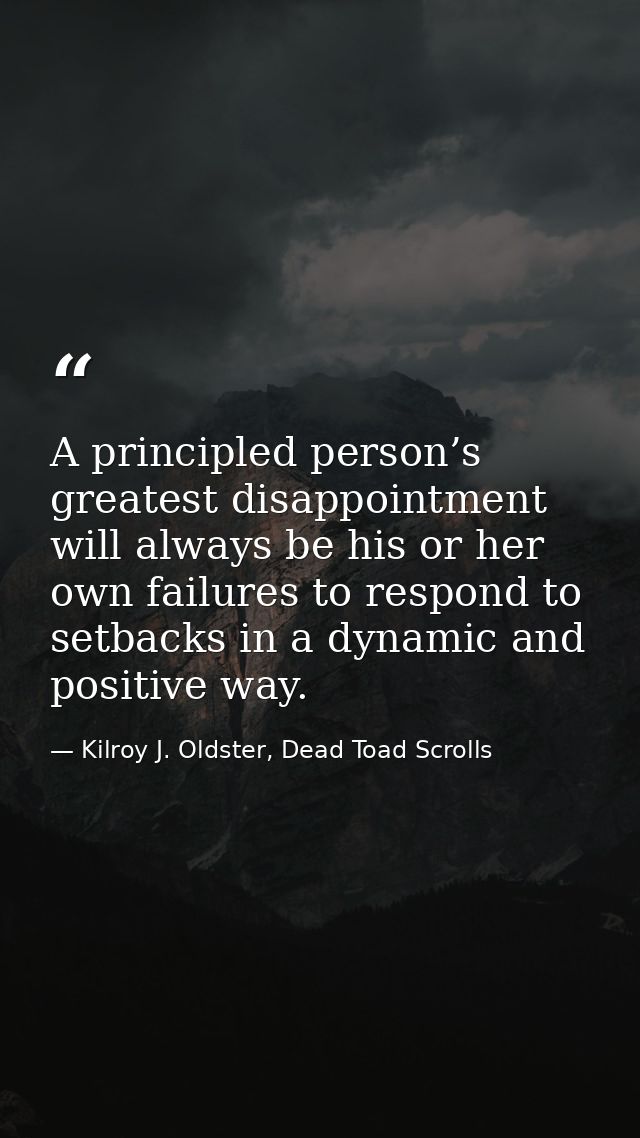 A principled person’s greatest disappointment will always be his or her own failures to respond to setbacks in a dynamic — Kilroy J. Oldster, Dead Toad Scrolls