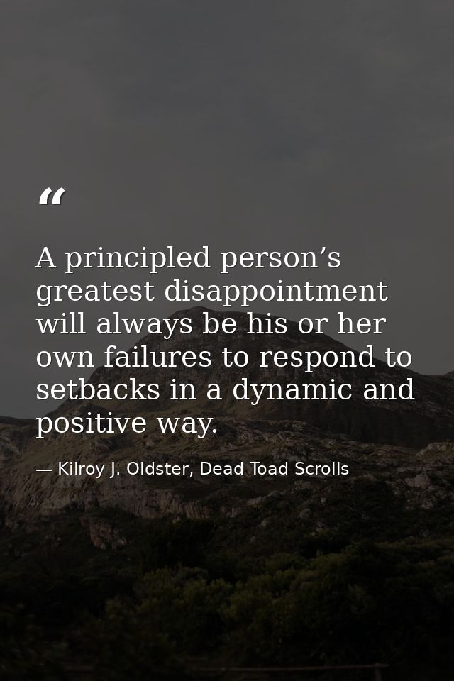 A principled person’s greatest disappointment will always be his or her own failures to respond to setbacks in a dynamic — Kilroy J. Oldster, Dead Toad Scrolls