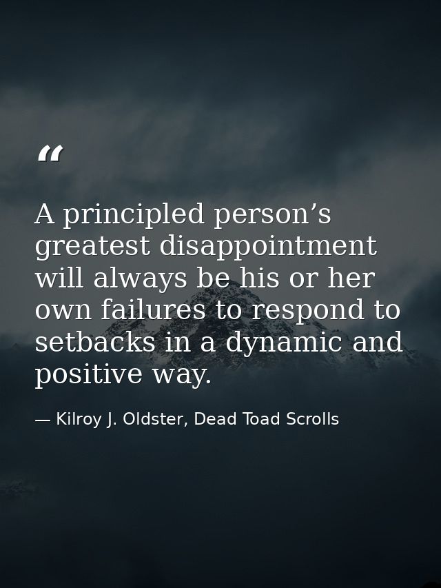 A principled person’s greatest disappointment will always be his or her own failures to respond to setbacks in a dynamic — Kilroy J. Oldster, Dead Toad Scrolls