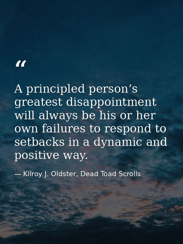 A principled person’s greatest disappointment will always be his or her own failures to respond to setbacks in a dynamic — Kilroy J. Oldster, Dead Toad Scrolls