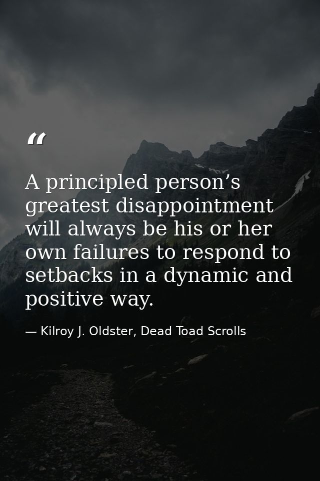 A principled person’s greatest disappointment will always be his or her own failures to respond to setbacks in a dynamic — Kilroy J. Oldster, Dead Toad Scrolls