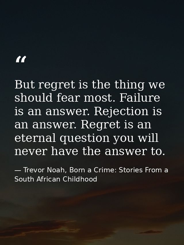 But regret is the thing we should fear most. Failure is an answer. Rejection is an answer. Regret is an eternal question — Trevor Noah, Born a Crime: Stories From a South African Childhood