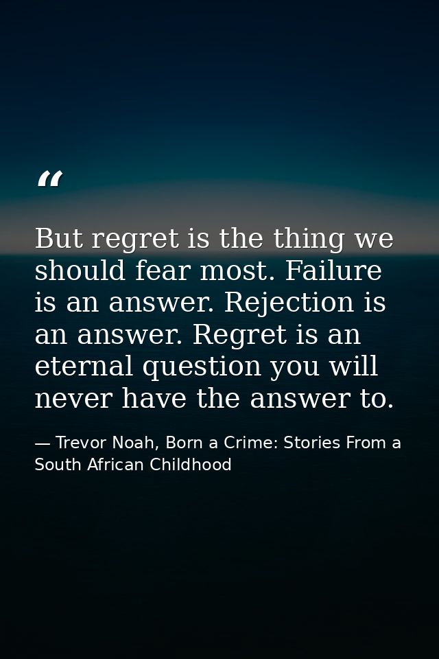 But regret is the thing we should fear most. Failure is an answer. Rejection is an answer. Regret is an eternal question — Trevor Noah, Born a Crime: Stories From a South African Childhood