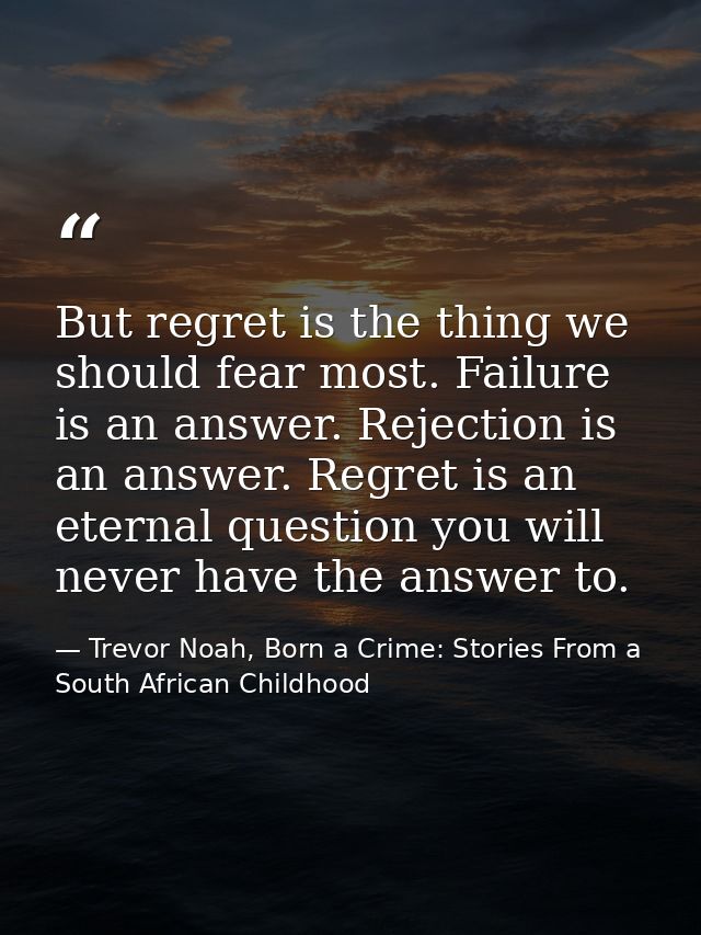 But regret is the thing we should fear most. Failure is an answer. Rejection is an answer. Regret is an eternal question — Trevor Noah, Born a Crime: Stories From a South African Childhood
