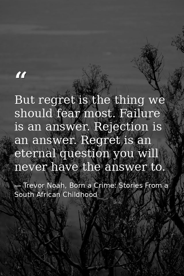 But regret is the thing we should fear most. Failure is an answer. Rejection is an answer. Regret is an eternal question — Trevor Noah, Born a Crime: Stories From a South African Childhood