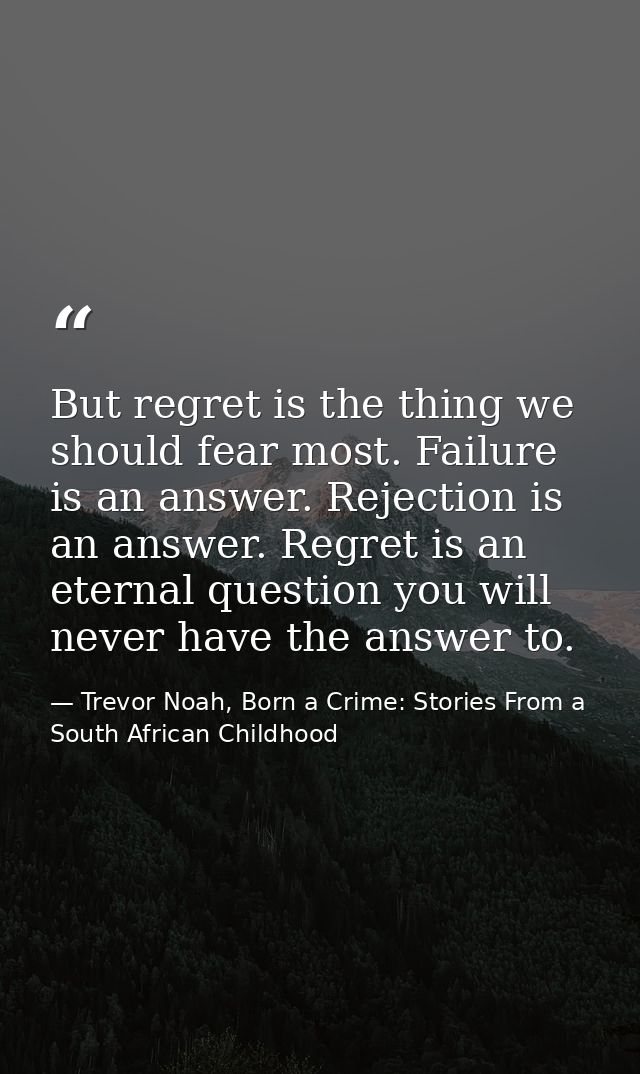 But regret is the thing we should fear most. Failure is an answer. Rejection is an answer. Regret is an eternal question — Trevor Noah, Born a Crime: Stories From a South African Childhood