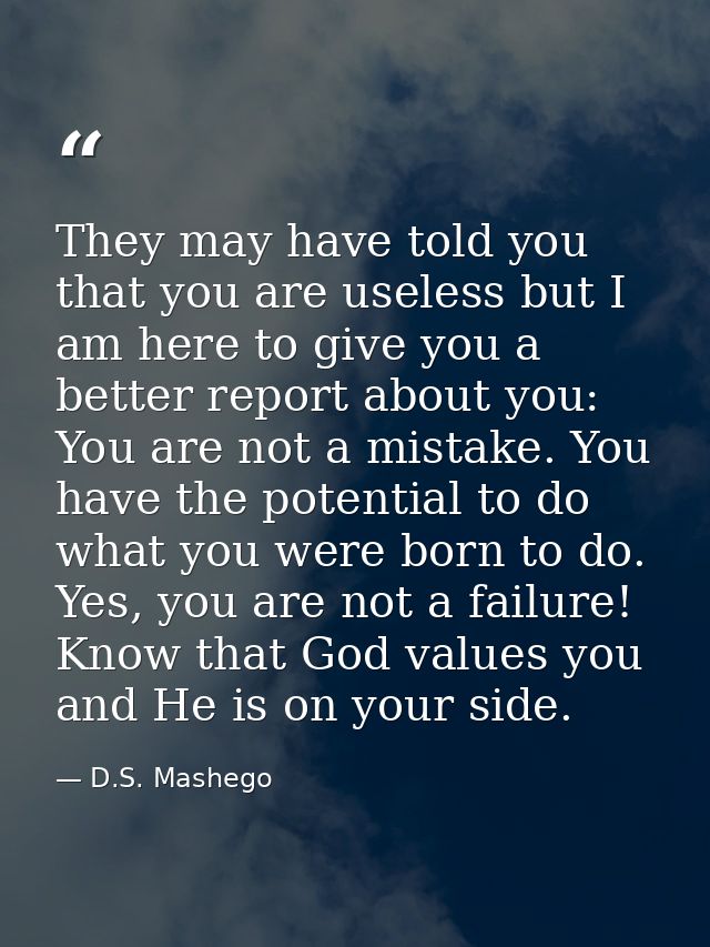 They may have told you that you are useless but I am here to give you a better report about you: You are not a mistake.  — D.S. Mashego